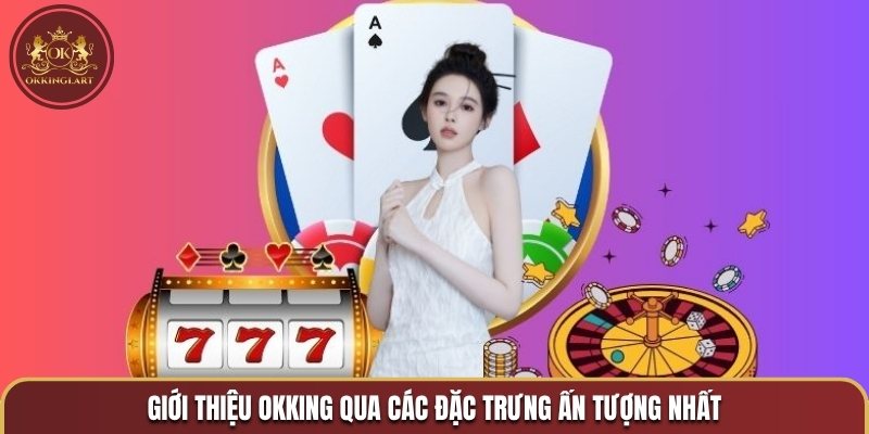 Giới thiệu OKKING qua các đặc trưng ấn tượng nhất