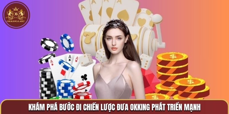 Khám phá bước đi chiến lược đưa OKKING phát triển mạnh