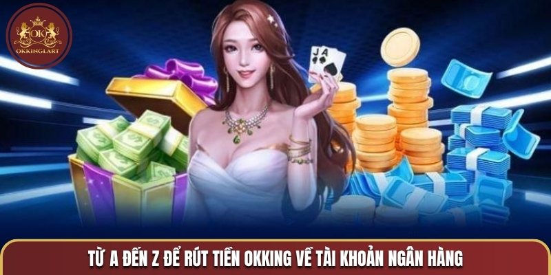 Từ A đến Z để rút tiền OKKING về tài khoản ngân hàng